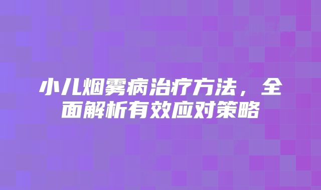 小儿烟雾病治疗方法，全面解析有效应对策略