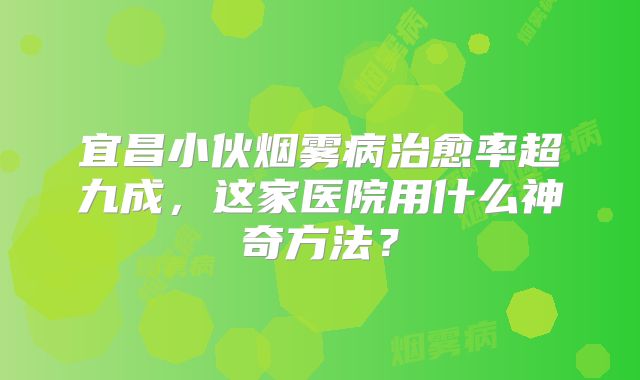 宜昌小伙烟雾病治愈率超九成，这家医院用什么神奇方法？