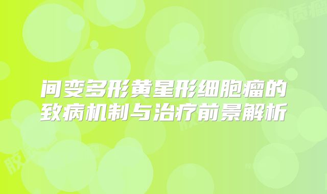 间变多形黄星形细胞瘤的致病机制与治疗前景解析