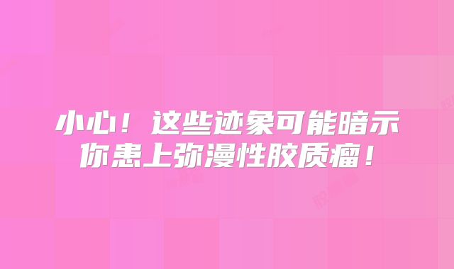 小心！这些迹象可能暗示你患上弥漫性胶质瘤！