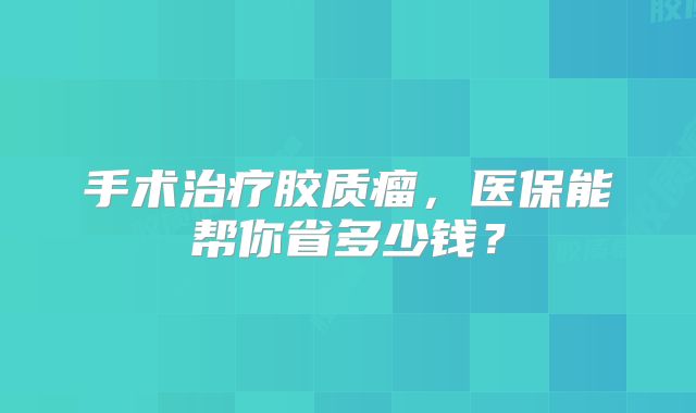手术治疗胶质瘤，医保能帮你省多少钱？