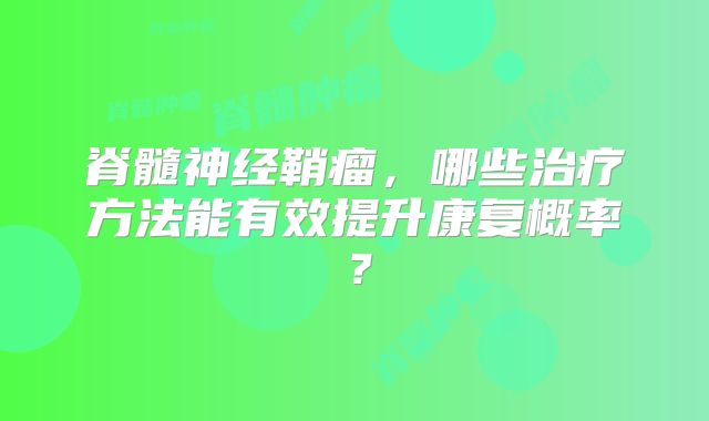 脊髓神经鞘瘤，哪些治疗方法能有效提升康复概率？