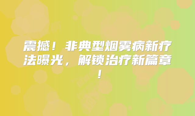 震撼！非典型烟雾病新疗法曝光，解锁治疗新篇章！