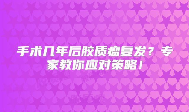 手术几年后胶质瘤复发？专家教你应对策略！