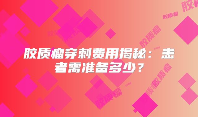 胶质瘤穿刺费用揭秘：患者需准备多少？