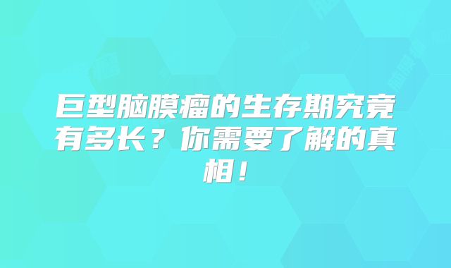 巨型脑膜瘤的生存期究竟有多长？你需要了解的真相！