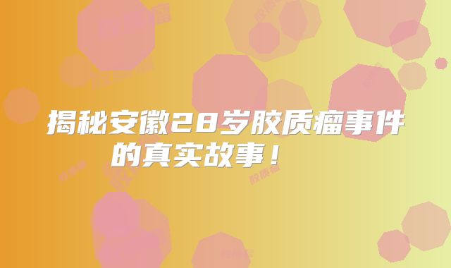 揭秘安徽28岁胶质瘤事件的真实故事！  