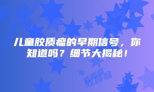 儿童胶质瘤的早期信号，你知道吗？细节大揭秘！