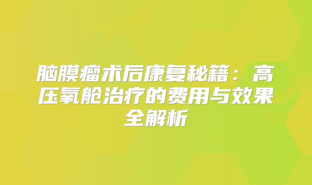 脑膜瘤术后康复秘籍：高压氧舱治疗的费用与效果全解析
