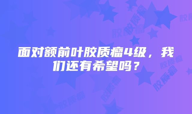 面对额前叶胶质瘤4级，我们还有希望吗？