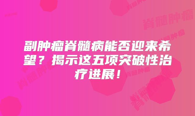 副肿瘤脊髓病能否迎来希望？揭示这五项突破性治疗进展！