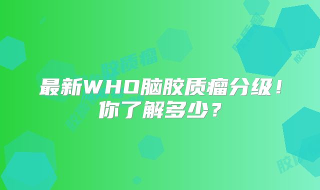 最新WHO脑胶质瘤分级！你了解多少？