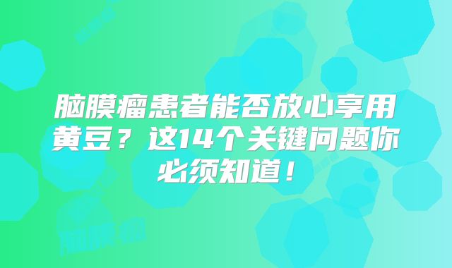 脑膜瘤患者能否放心享用黄豆？这14个关键问题你必须知道！