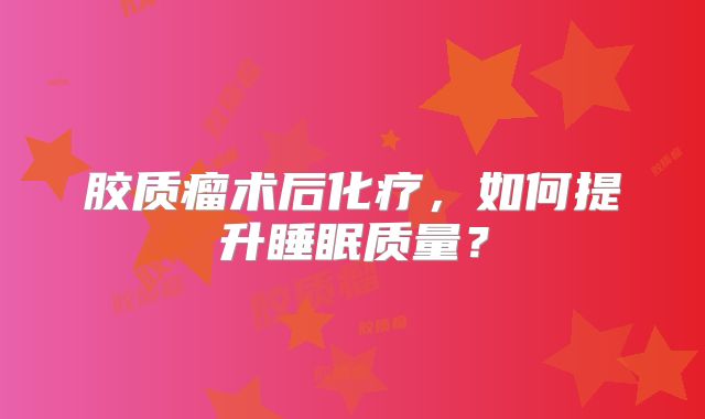 胶质瘤术后化疗，如何提升睡眠质量？