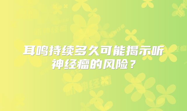 耳鸣持续多久可能揭示听神经瘤的风险？