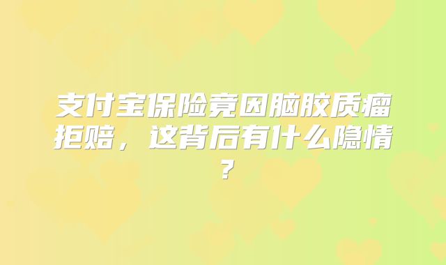 支付宝保险竟因脑胶质瘤拒赔，这背后有什么隐情？