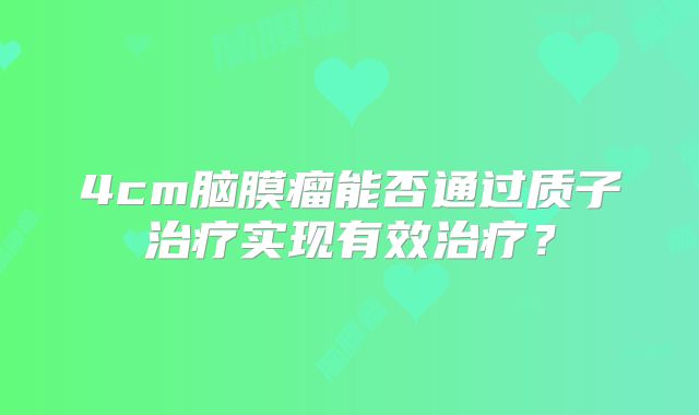 4cm脑膜瘤能否通过质子治疗实现有效治疗？