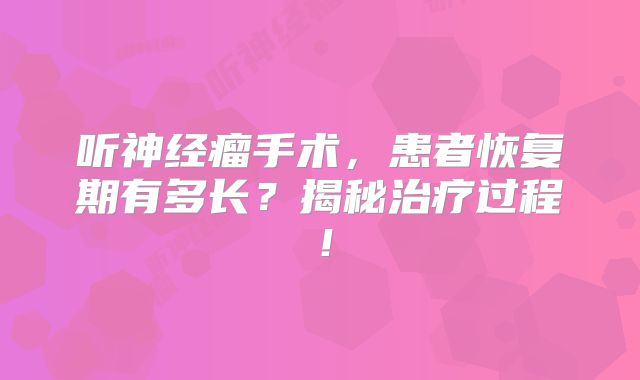 听神经瘤手术，患者恢复期有多长？揭秘治疗过程！