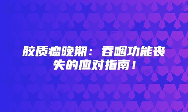 胶质瘤晚期：吞咽功能丧失的应对指南！