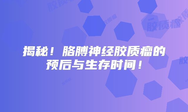 揭秘！胳膊神经胶质瘤的预后与生存时间！