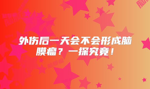 外伤后一天会不会形成脑膜瘤？一探究竟！