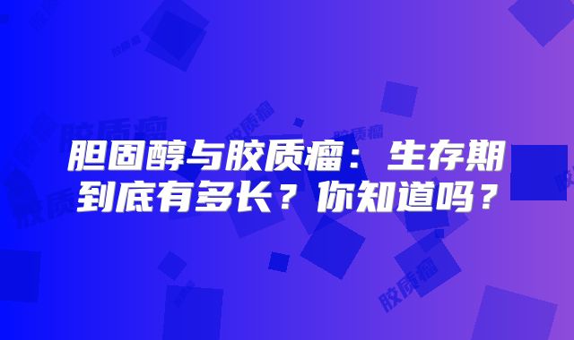胆固醇与胶质瘤：生存期到底有多长？你知道吗？
