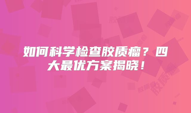 如何科学检查胶质瘤？四大最优方案揭晓！