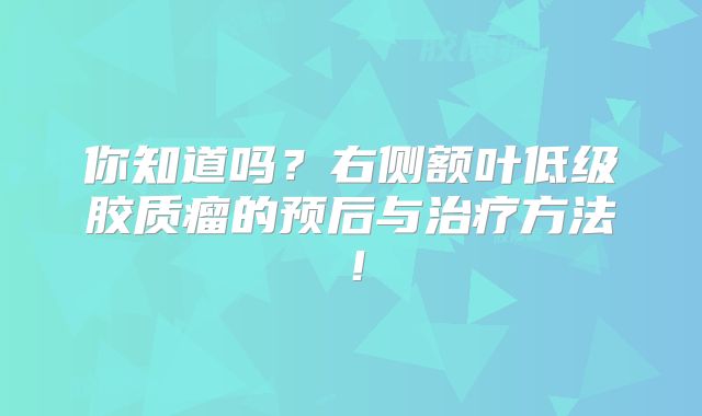 你知道吗？右侧额叶低级胶质瘤的预后与治疗方法！