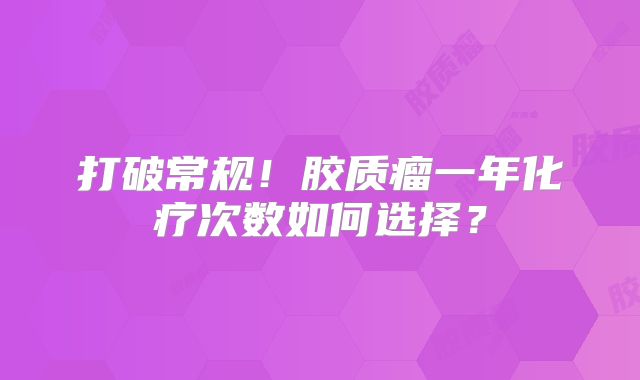 打破常规！胶质瘤一年化疗次数如何选择？