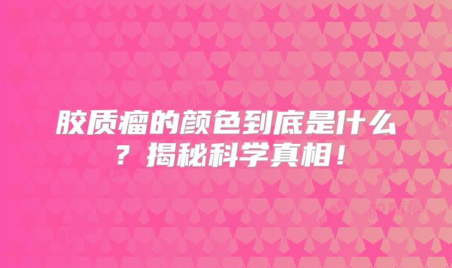 胶质瘤的颜色到底是什么？揭秘科学真相！