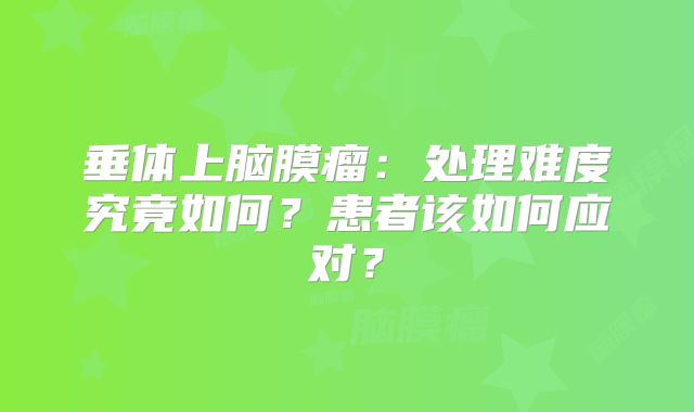 垂体上脑膜瘤：处理难度究竟如何？患者该如何应对？