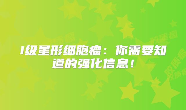 i级星形细胞瘤：你需要知道的强化信息！