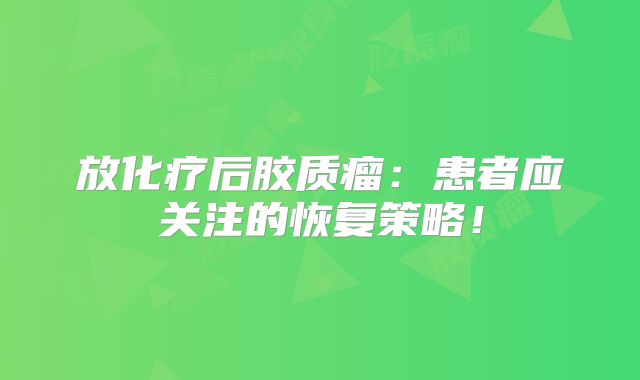 放化疗后胶质瘤：患者应关注的恢复策略！