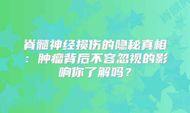 脊髓神经损伤的隐秘真相：肿瘤背后不容忽视的影响你了解吗？