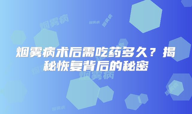 烟雾病术后需吃药多久？揭秘恢复背后的秘密
