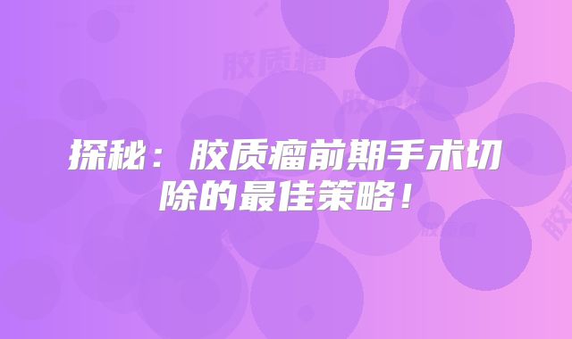 探秘：胶质瘤前期手术切除的最佳策略！