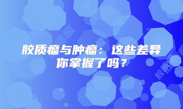 胶质瘤与肿瘤：这些差异你掌握了吗？