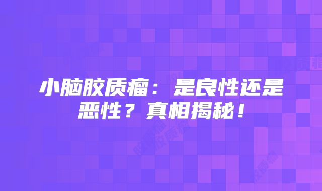 小脑胶质瘤：是良性还是恶性？真相揭秘！