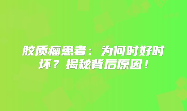 胶质瘤患者：为何时好时坏？揭秘背后原因！