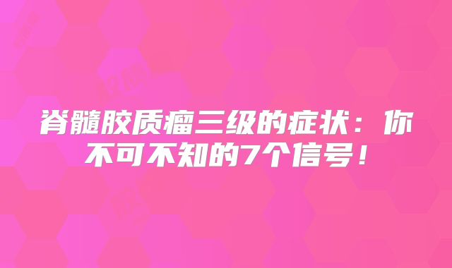 脊髓胶质瘤三级的症状：你不可不知的7个信号！
