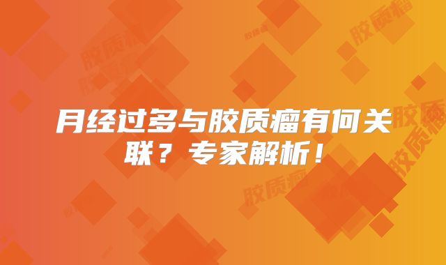 月经过多与胶质瘤有何关联？专家解析！