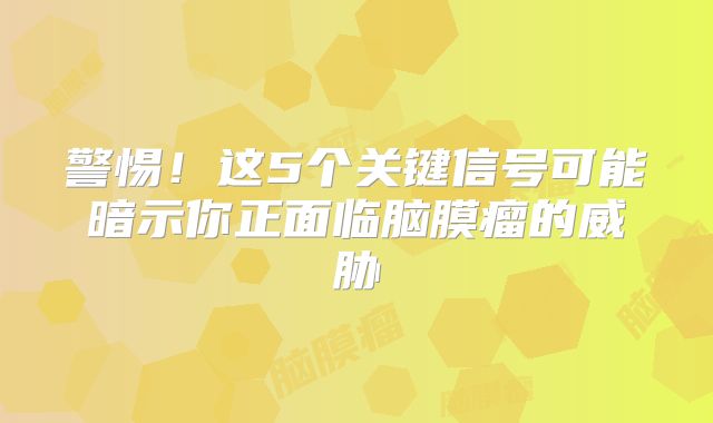 警惕！这5个关键信号可能暗示你正面临脑膜瘤的威胁