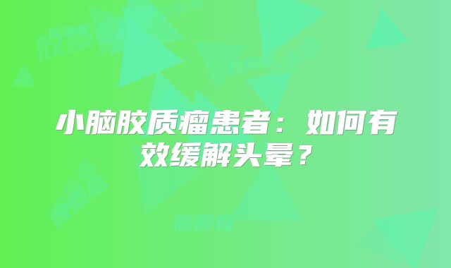 小脑胶质瘤患者：如何有效缓解头晕？
