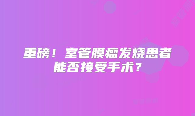 重磅！室管膜瘤发烧患者能否接受手术？