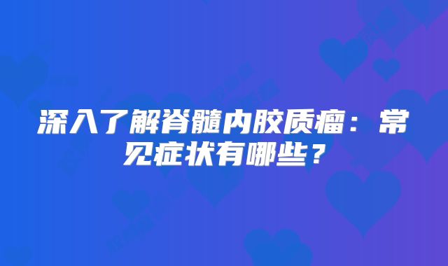 深入了解脊髓内胶质瘤：常见症状有哪些？