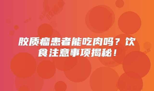 胶质瘤患者能吃肉吗？饮食注意事项揭秘！