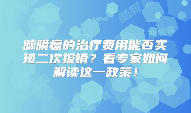 脑膜瘤的治疗费用能否实现二次报销？看专家如何解读这一政策！