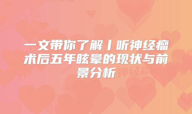 一文带你了解丨听神经瘤术后五年眩晕的现状与前景分析