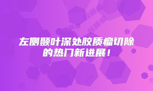 左侧颞叶深处胶质瘤切除的热门新进展！