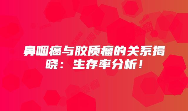 鼻咽癌与胶质瘤的关系揭晓：生存率分析！